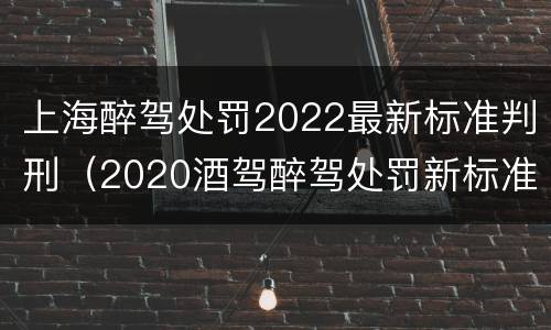 上海醉驾处罚2022最新标准判刑（2020酒驾醉驾处罚新标准上海）