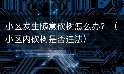 小区发生随意砍树怎么办？（小区内砍树是否违法）