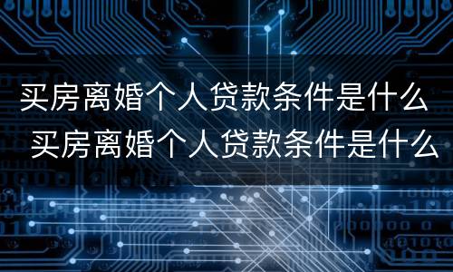 买房离婚个人贷款条件是什么 买房离婚个人贷款条件是什么意思