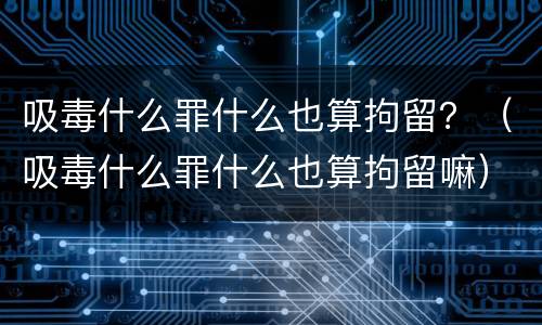 吸毒什么罪什么也算拘留？（吸毒什么罪什么也算拘留嘛）