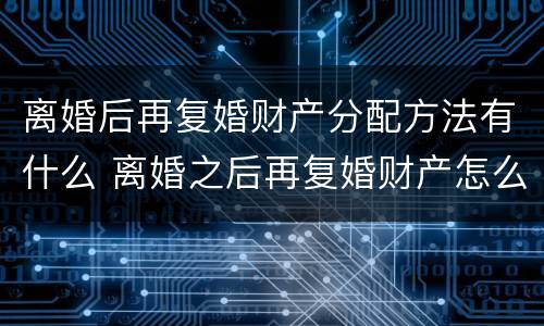 离婚后再复婚财产分配方法有什么 离婚之后再复婚财产怎么算?