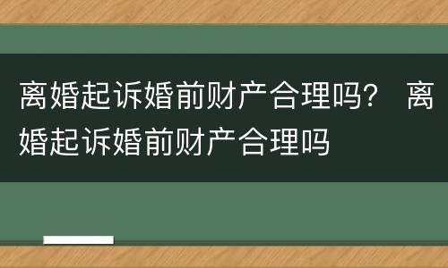 离婚起诉婚前财产合理吗？ 离婚起诉婚前财产合理吗