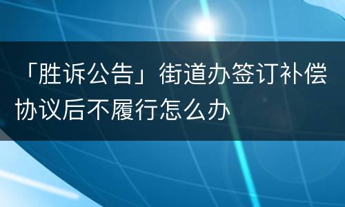 「胜诉公告」街道办签订补偿协议后不履行怎么办