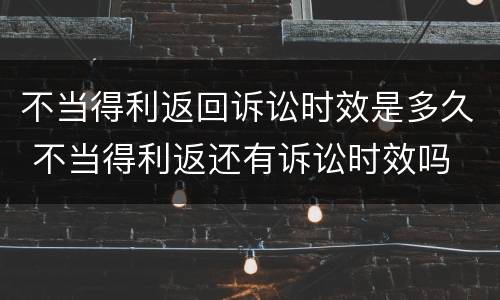 不当得利返回诉讼时效是多久 不当得利返还有诉讼时效吗