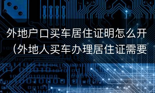 外地户口买车居住证明怎么开（外地人买车办理居住证需要多长时间）