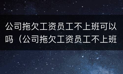 公司拖欠工资员工不上班可以吗（公司拖欠工资员工不上班可以吗合法吗）