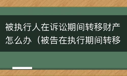 被执行人在诉讼期间转移财产怎么办（被告在执行期间转移财产怎么办）