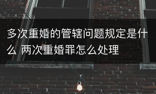 多次重婚的管辖问题规定是什么 两次重婚罪怎么处理