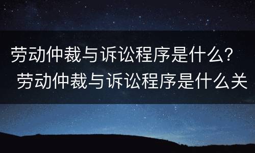 劳动仲裁与诉讼程序是什么？ 劳动仲裁与诉讼程序是什么关系