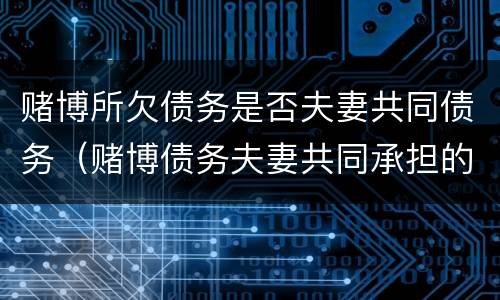 赌博所欠债务是否夫妻共同债务（赌博债务夫妻共同承担的吗）