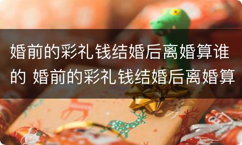 婚前的彩礼钱结婚后离婚算谁的 婚前的彩礼钱结婚后离婚算谁的财产