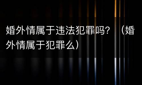 婚外情属于违法犯罪吗？（婚外情属于犯罪么）