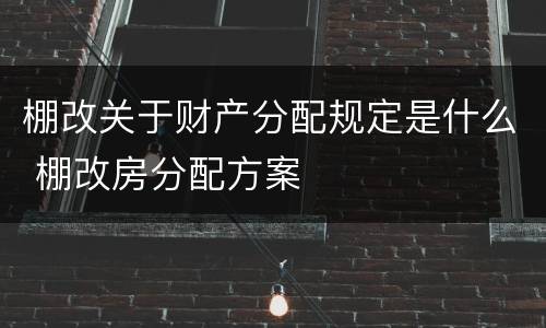 棚改关于财产分配规定是什么 棚改房分配方案