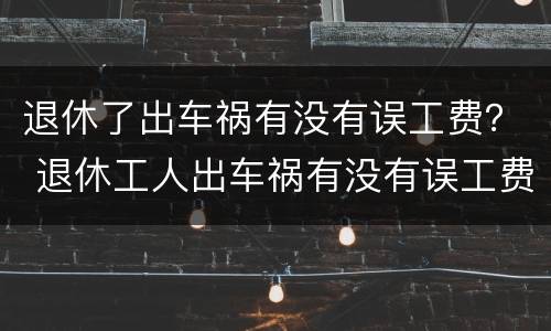 退休了出车祸有没有误工费？ 退休工人出车祸有没有误工费
