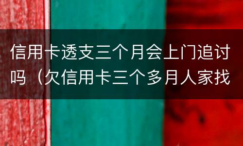 信用卡透支三个月会上门追讨吗（欠信用卡三个多月人家找上门会被抓坐牢吗）