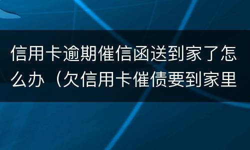 信用卡逾期催信函送到家了怎么办（欠信用卡催债要到家里来）