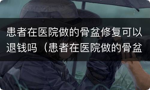 患者在医院做的骨盆修复可以退钱吗（患者在医院做的骨盆修复可以退钱吗怎么退）