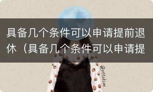 具备几个条件可以申请提前退休（具备几个条件可以申请提前退休吗）
