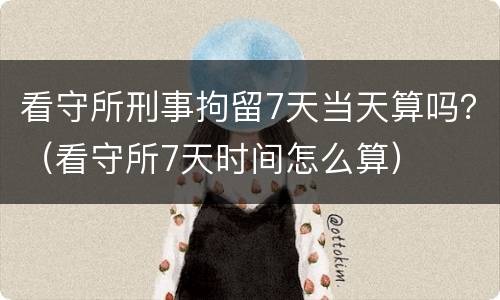 看守所刑事拘留7天当天算吗？（看守所7天时间怎么算）