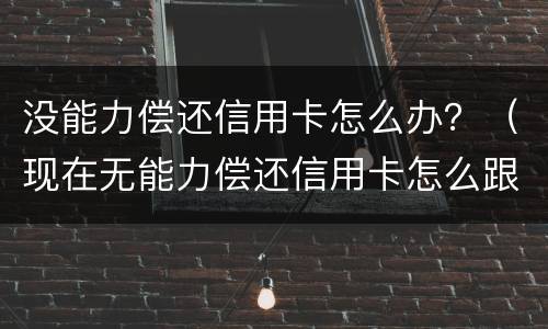 没能力偿还信用卡怎么办？（现在无能力偿还信用卡怎么跟银行说）