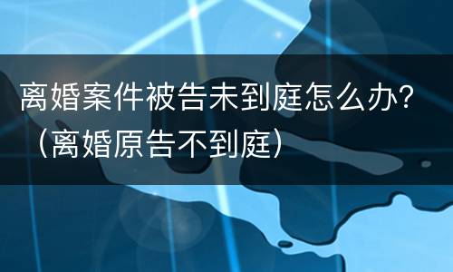 离婚案件被告未到庭怎么办？（离婚原告不到庭）