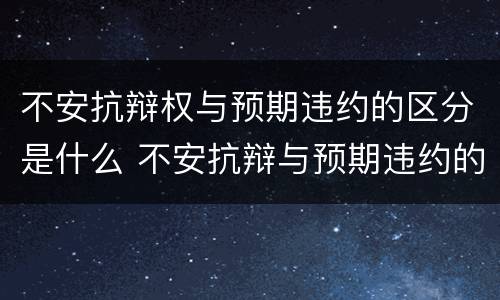 不安抗辩权与预期违约的区分是什么 不安抗辩与预期违约的区别