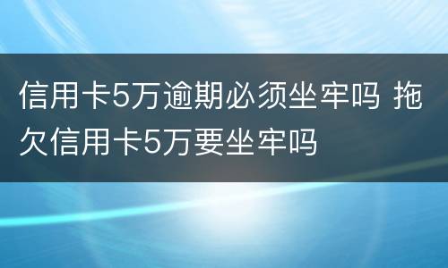 信用卡5万逾期必须坐牢吗 拖欠信用卡5万要坐牢吗