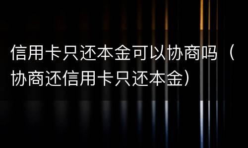 信用卡只还本金可以协商吗（协商还信用卡只还本金）