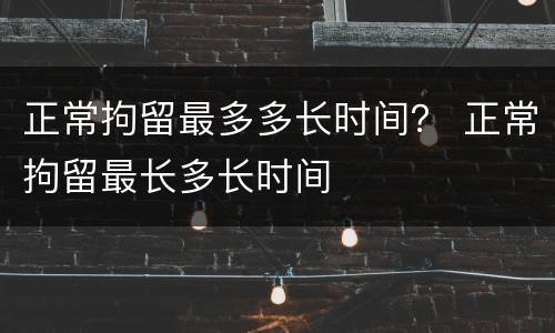 正常拘留最多多长时间？ 正常拘留最长多长时间