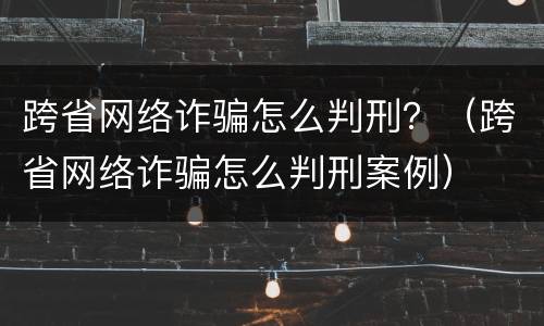 跨省网络诈骗怎么判刑？（跨省网络诈骗怎么判刑案例）