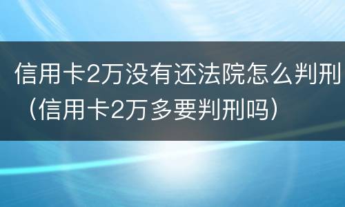 信用卡2万没有还法院怎么判刑（信用卡2万多要判刑吗）