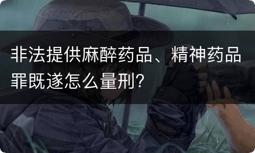 非法提供麻醉药品、精神药品罪既遂怎么量刑?