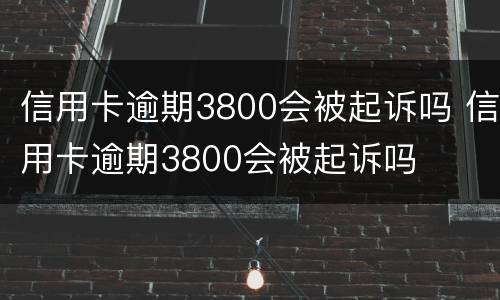信用卡逾期3800会被起诉吗 信用卡逾期3800会被起诉吗