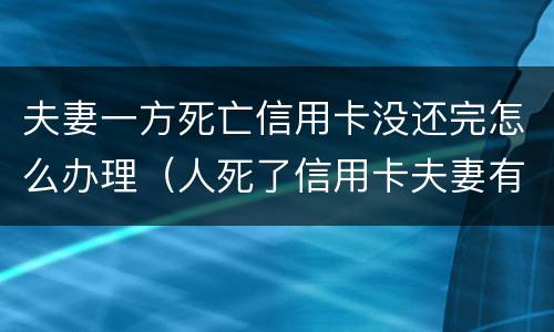 夫妻一方死亡信用卡没还完怎么办理（人死了信用卡夫妻有义务偿还吗）