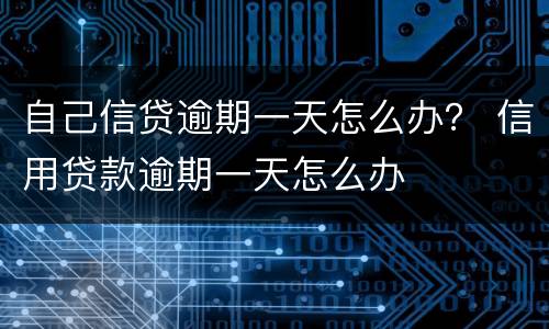 自己信贷逾期一天怎么办？ 信用贷款逾期一天怎么办