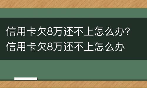 信用卡欠8万还不上怎么办？ 信用卡欠8万还不上怎么办