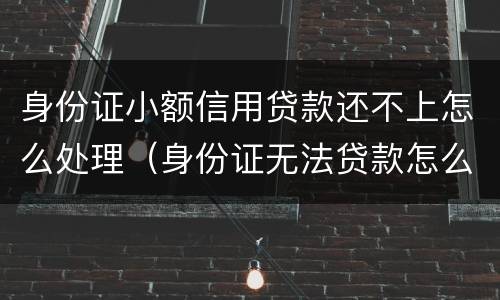 身份证小额信用贷款还不上怎么处理（身份证无法贷款怎么回事）