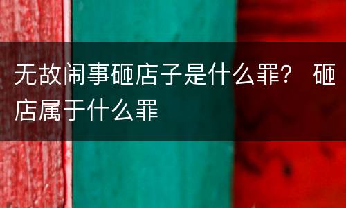 无故闹事砸店子是什么罪？ 砸店属于什么罪