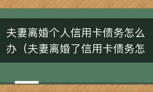 夫妻离婚个人信用卡债务怎么办（夫妻离婚了信用卡债务怎么办）