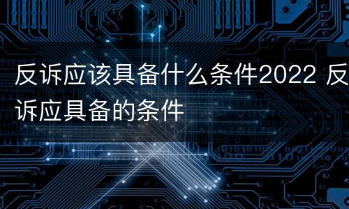反诉应该具备什么条件2022 反诉应具备的条件