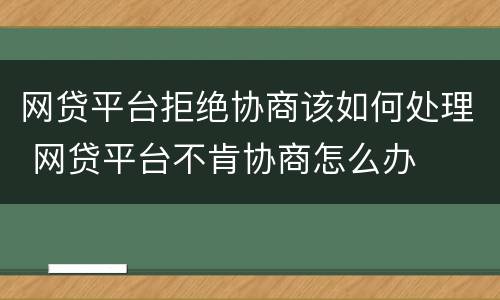 网贷平台拒绝协商该如何处理 网贷平台不肯协商怎么办