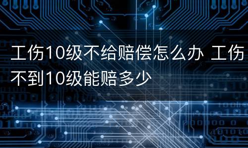 工伤10级不给赔偿怎么办 工伤不到10级能赔多少