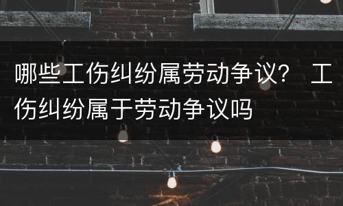 哪些工伤纠纷属劳动争议？ 工伤纠纷属于劳动争议吗