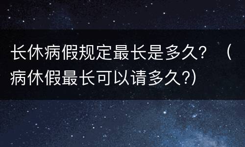长休病假规定最长是多久？（病休假最长可以请多久?）