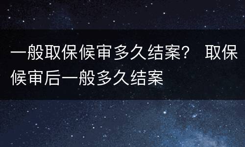 一般取保候审多久结案？ 取保候审后一般多久结案