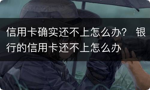 信用卡确实还不上怎么办？ 银行的信用卡还不上怎么办