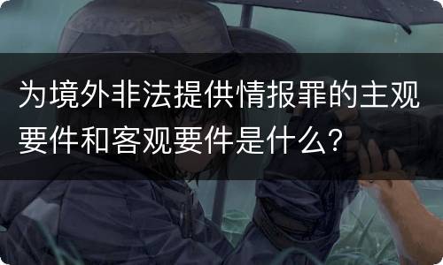 为境外非法提供情报罪的主观要件和客观要件是什么？