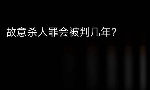故意杀人罪会被判几年?