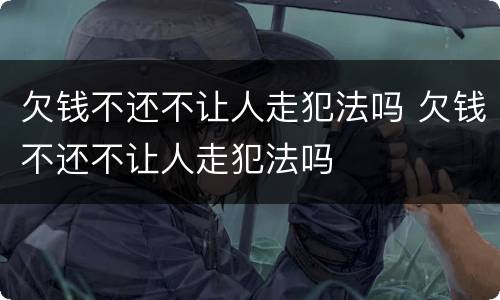 欠钱不还不让人走犯法吗 欠钱不还不让人走犯法吗