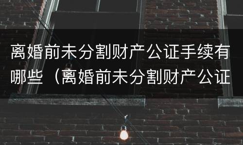 离婚前未分割财产公证手续有哪些（离婚前未分割财产公证手续有哪些情形）